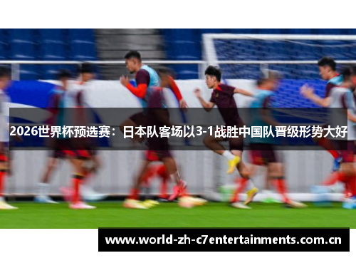 2026世界杯预选赛：日本队客场以3-1战胜中国队晋级形势大好