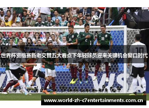 世界杯资格赛新老交替五大看点下年轻球员迎来关键机会窗口时代