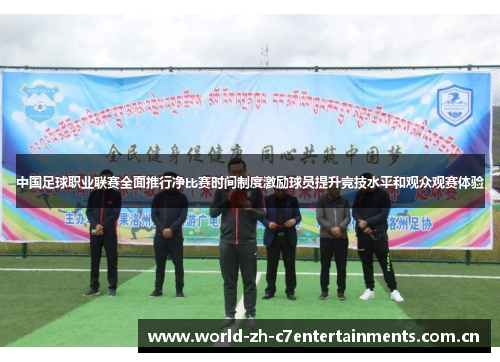 中国足球职业联赛全面推行净比赛时间制度激励球员提升竞技水平和观众观赛体验