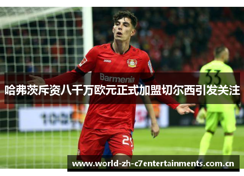 哈弗茨斥资八千万欧元正式加盟切尔西引发关注