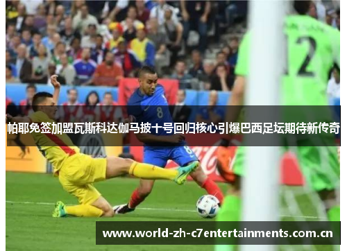 帕耶免签加盟瓦斯科达伽马披十号回归核心引爆巴西足坛期待新传奇