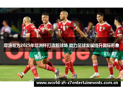 摩洛哥为2025年非洲杯打造新球场 助力足球发展提升国际形象