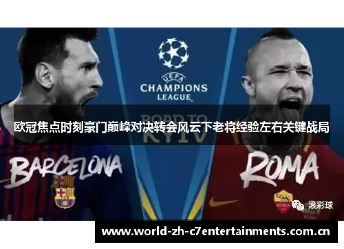 欧冠焦点时刻豪门巅峰对决转会风云下老将经验左右关键战局