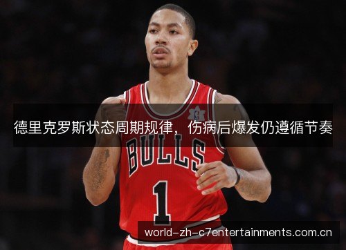 德里克罗斯状态周期规律,伤病后爆发仍遵循节奏 德里克罗斯状态周期规律,伤病后爆发仍遵循节奏